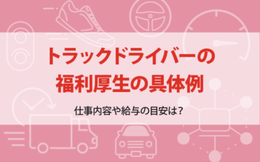 トラックドライバーの福利厚生の具体例｜仕事内容や給与の目安は？