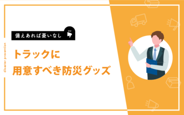 備えあれば憂いなし！トラックに用意すべき防災グッズ