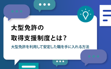 大型免許の取得支援制度とは？大型免許を利用して安定した職を手に入れる方法